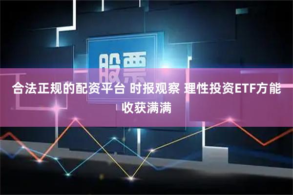 合法正规的配资平台 时报观察 理性投资ETF方能收获满满