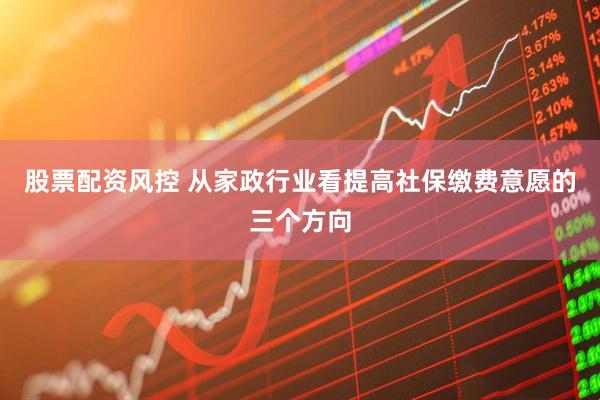 股票配资风控 从家政行业看提高社保缴费意愿的三个方向