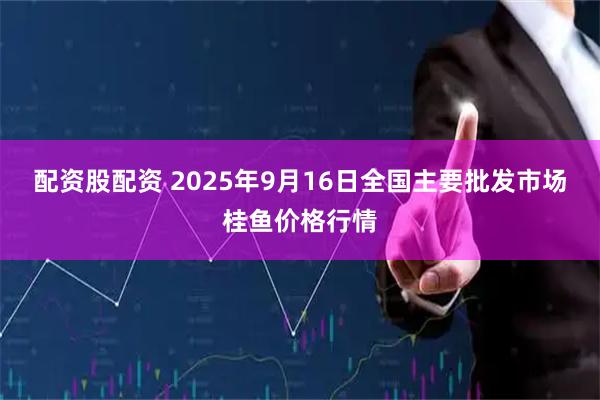 配资股配资 2025年9月16日全国主要批发市场桂鱼价格行情