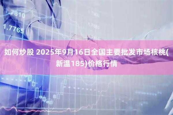 如何炒股 2025年9月16日全国主要批发市场核桃(新温185)价格行情