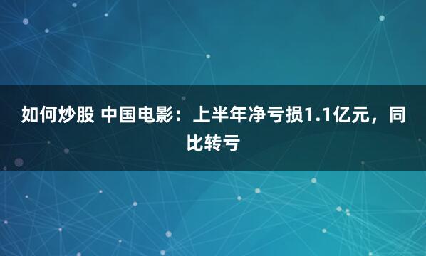 如何炒股 中国电影：上半年净亏损1.1亿元，同比转亏