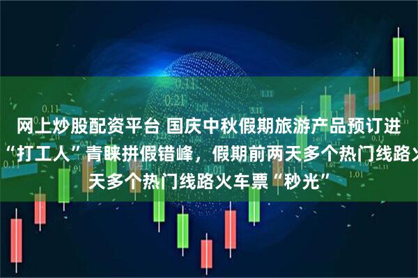 网上炒股配资平台 国庆中秋假期旅游产品预订进入冲刺阶段：“打工人”青睐拼假错峰，假期前两天多个热门线路火车票“秒光”
