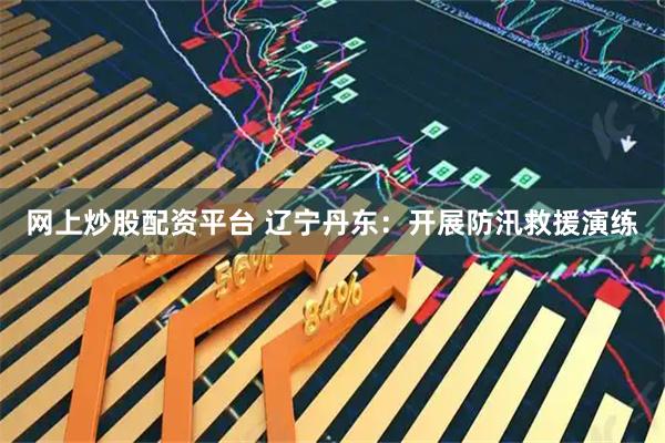 网上炒股配资平台 辽宁丹东：开展防汛救援演练