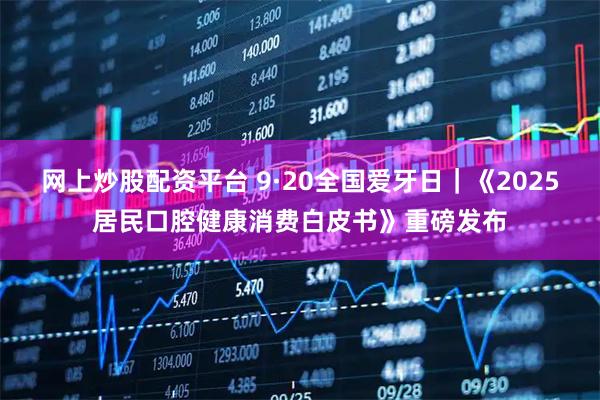 网上炒股配资平台 9·20全国爱牙日｜《2025居民口腔健康消费白皮书》重磅发布
