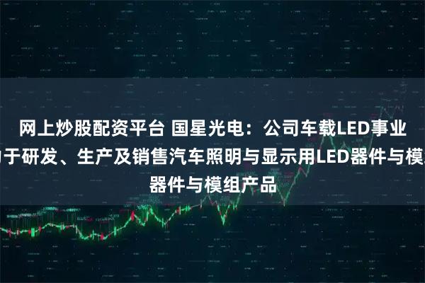 网上炒股配资平台 国星光电：公司车载LED事业部致力于研发、生产及销售汽车照明与显示用LED器件与模组产品