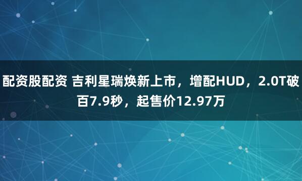 配资股配资 吉利星瑞焕新上市，增配HUD，2.0T破百7.9秒，起售价12.97万