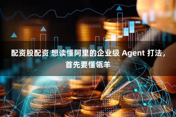 配资股配资 想读懂阿里的企业级 Agent 打法，首先要懂瓴羊