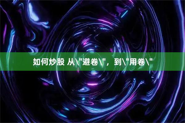 如何炒股 从＂避卷＂，到＂用卷＂
