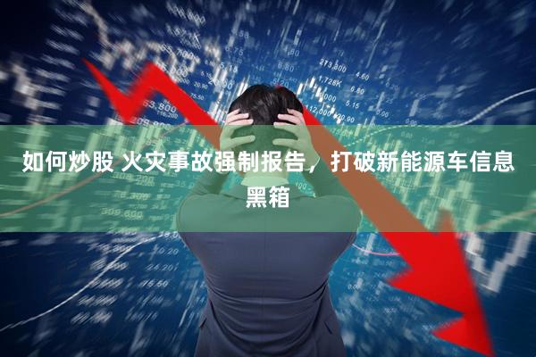 如何炒股 火灾事故强制报告，打破新能源车信息黑箱