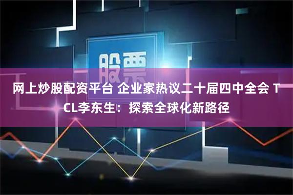 网上炒股配资平台 企业家热议二十届四中全会 TCL李东生：探索全球化新路径