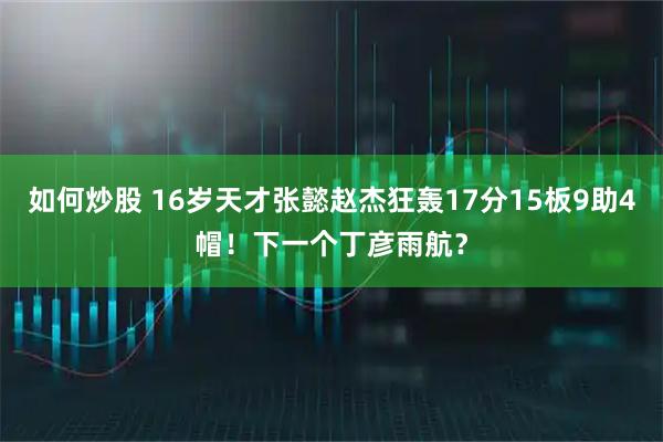 如何炒股 16岁天才张懿赵杰狂轰17分15板9助4帽！下一个丁彦雨航？