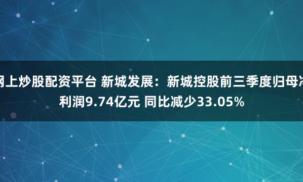 网上炒股配资平台 新城发展：新城控股前三季度归母净利润9.74亿元 同比减少33.05%