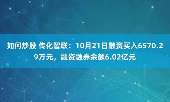 如何炒股 传化智联：10月21日融资买入6570.29万元，融资融券余额6.02亿元