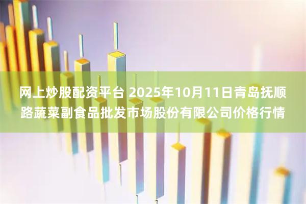 网上炒股配资平台 2025年10月11日青岛抚顺路蔬菜副食品批发市场股份有限公司价格行情