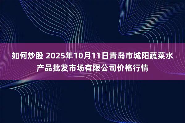 如何炒股 2025年10月11日青岛市城阳蔬菜水产品批发市场有限公司价格行情