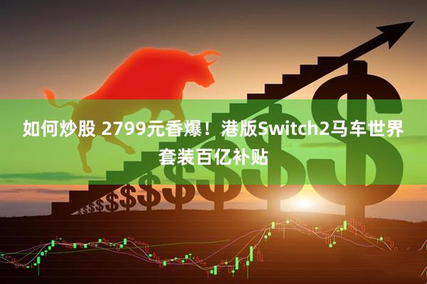 如何炒股 2799元香爆！港版Switch2马车世界套装百亿补贴