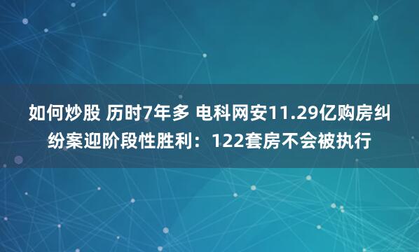 如何炒股 历时7年多 电科网安11.29亿购房纠纷案迎阶段性胜利：122套房不会被执行