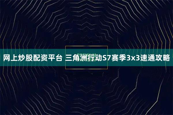 网上炒股配资平台 三角洲行动S7赛季3x3速通攻略