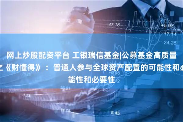 网上炒股配资平台 工银瑞信基金|公募基金高质量发展之《财懂得》 ：普通人参与全球资产配置的可能性和必要性