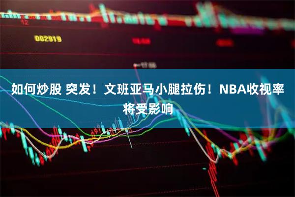 如何炒股 突发！文班亚马小腿拉伤！NBA收视率将受影响