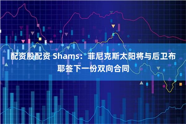 配资股配资 Shams：菲尼克斯太阳将与后卫布耶签下一份双向合同