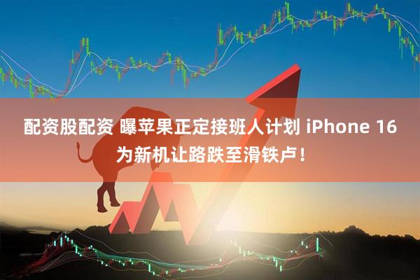 配资股配资 曝苹果正定接班人计划 iPhone 16为新机让路跌至滑铁卢！