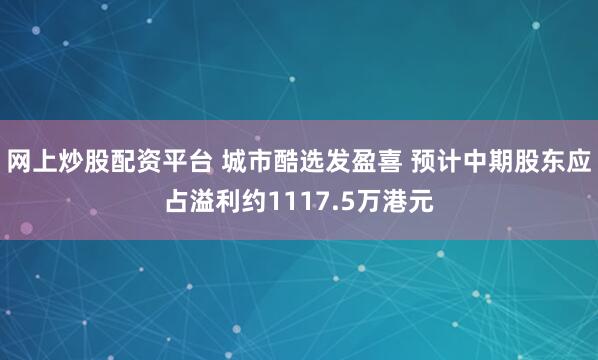 网上炒股配资平台 城市酷选发盈喜 预计中期股东应占溢利约1117.5万港元