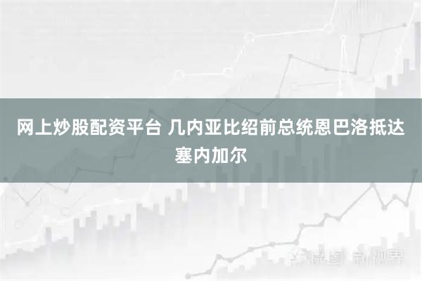 网上炒股配资平台 几内亚比绍前总统恩巴洛抵达塞内加尔