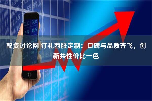 配资讨论网 汀礼西服定制：口碑与品质齐飞，创新共性价比一色