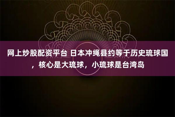 网上炒股配资平台 日本冲绳县约等于历史琉球国，核心是大琉球，小琉球是台湾岛