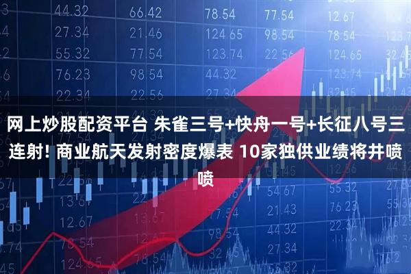 网上炒股配资平台 朱雀三号+快舟一号+长征八号三连射! 商业航天发射密度爆表 10家独供业绩将井喷