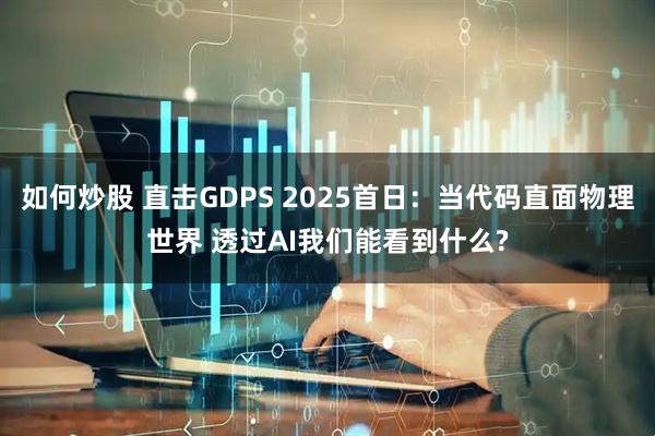 如何炒股 直击GDPS 2025首日：当代码直面物理世界 透过AI我们能看到什么?