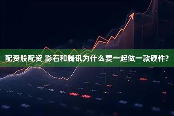 配资股配资 影石和腾讯为什么要一起做一款硬件?