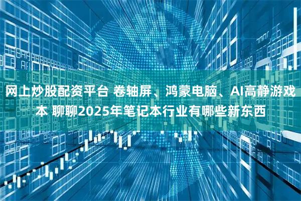 网上炒股配资平台 卷轴屏、鸿蒙电脑、AI高静游戏本 聊聊2025年笔记本行业有哪些新东西