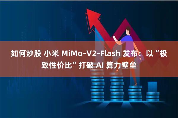 如何炒股 小米 MiMo-V2-Flash 发布：以“极致性价比”打破 AI 算力壁垒