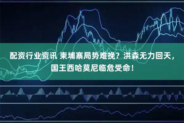 配资行业资讯 柬埔寨局势难挽？洪森无力回天，国王西哈莫尼临危受命！