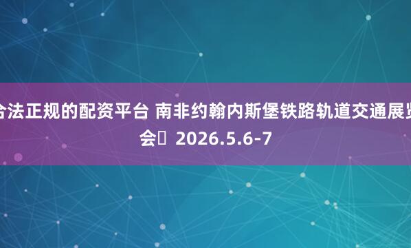 合法正规的配资平台 南非约翰内斯堡铁路轨道交通展览会	2026.5.6-7