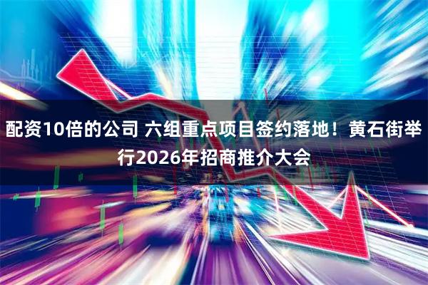 配资10倍的公司 六组重点项目签约落地！黄石街举行2026年招商推介大会