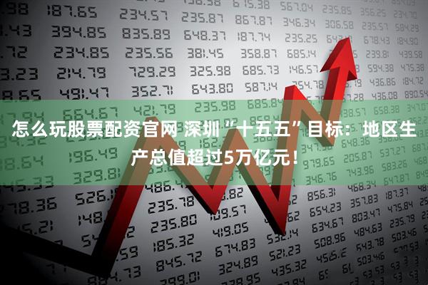 怎么玩股票配资官网 深圳“十五五”目标：地区生产总值超过5万亿元！