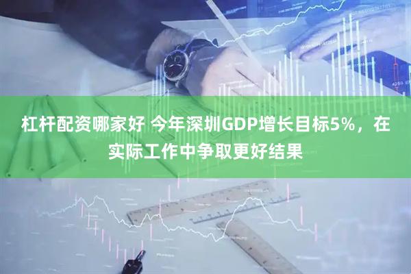 杠杆配资哪家好 今年深圳GDP增长目标5%，在实际工作中争取更好结果