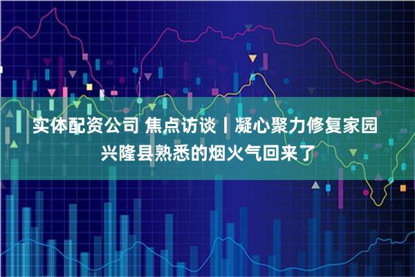实体配资公司 焦点访谈丨凝心聚力修复家园 兴隆县熟悉的烟火气回来了