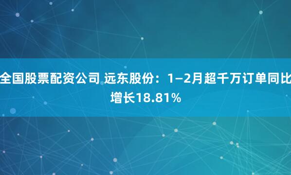 全国股票配资公司 远东股份：1—2月超千万订单同比增长18.81%