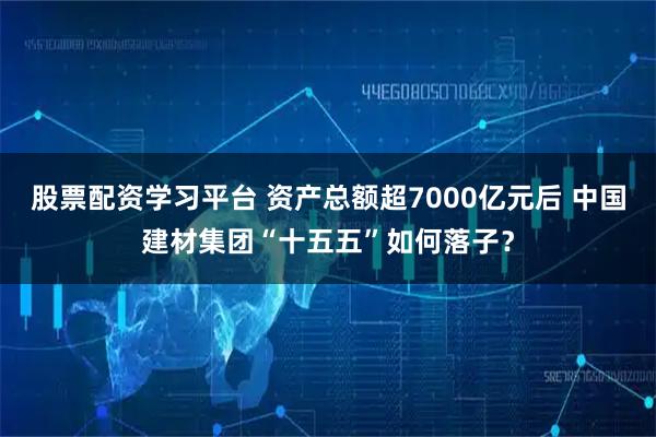 股票配资学习平台 资产总额超7000亿元后 中国建材集团“十五五”如何落子？