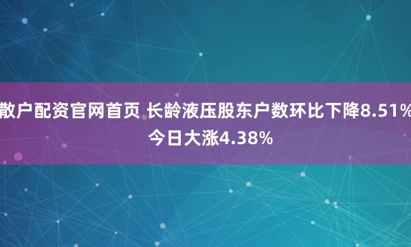 散户配资官网首页 长龄液压股东户数环比下降8.51%  今日大涨4.38%