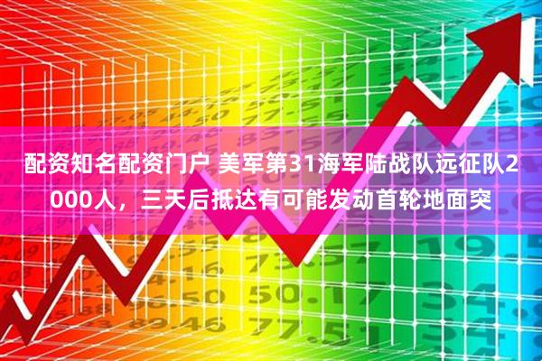 配资知名配资门户 美军第31海军陆战队远征队2000人，三天后抵达有可能发动首轮地面突