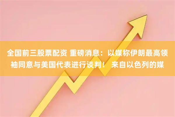 全国前三股票配资 重磅消息：以媒称伊朗最高领袖同意与美国代表进行谈判！ 来自以色列的媒