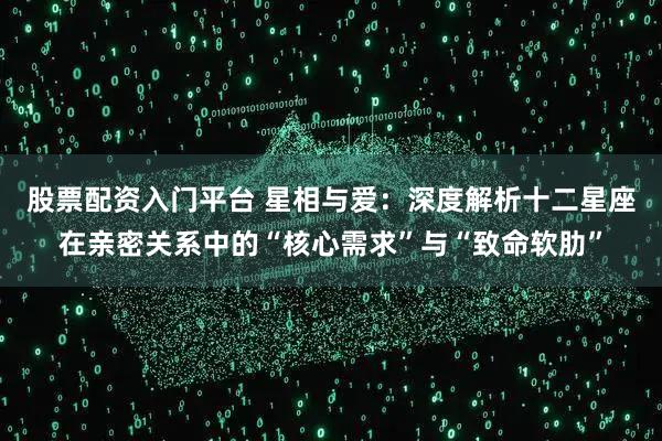 股票配资入门平台 星相与爱：深度解析十二星座在亲密关系中的“核心需求”与“致命软肋”