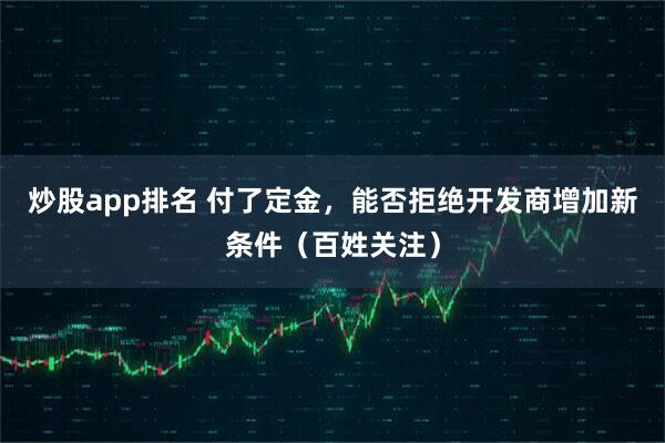 炒股app排名 付了定金，能否拒绝开发商增加新条件（百姓关注）
