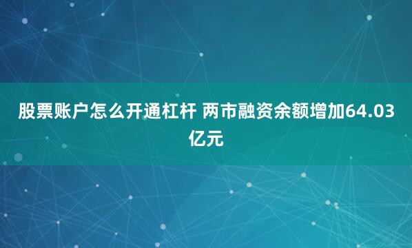 股票账户怎么开通杠杆 两市融资余额增加64.03亿元