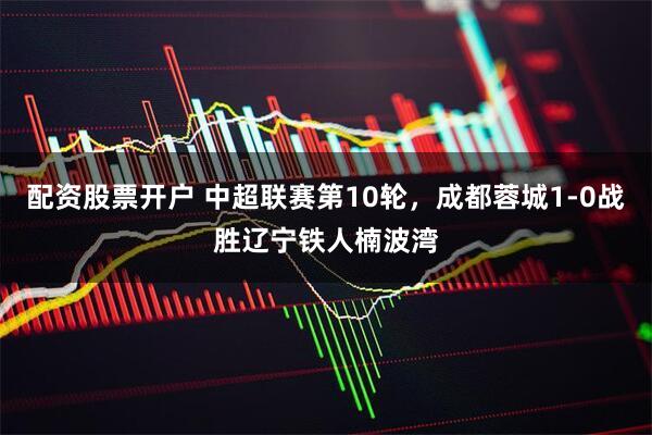 配资股票开户 中超联赛第10轮，成都蓉城1-0战胜辽宁铁人楠波湾